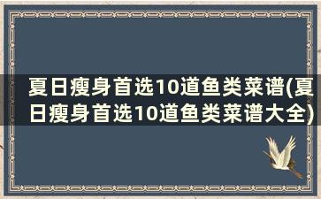 夏日瘦身首选10道鱼类菜谱(夏日瘦身首选10道鱼类菜谱大全)