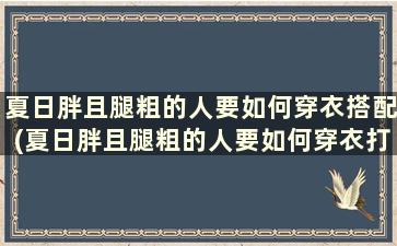 夏日胖且腿粗的人要如何穿衣搭配(夏日胖且腿粗的人要如何穿衣打扮)