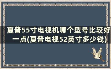 夏普55寸电视机哪个型号比较好一点(夏普电视52英寸多少钱)