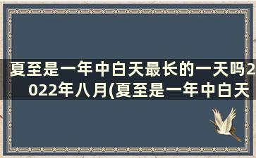 夏至是一年中白天最长的一天吗2022年八月(夏至是一年中白天最长的一天吗2022八月)