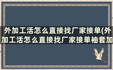 外加工活怎么直接找厂家接单(外加工活怎么直接找厂家接单袖套加工)