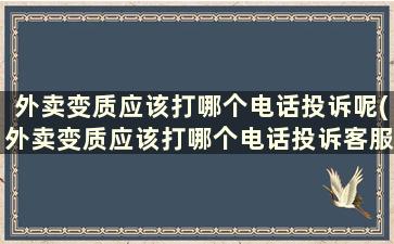 外卖变质应该打哪个电话投诉呢(外卖变质应该打哪个电话投诉客服)