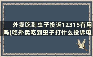 外卖吃到虫子投诉12315有用吗(吃外卖吃到虫子打什么投诉电话)