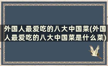 外国人最爱吃的八大中国菜(外国人最爱吃的八大中国菜是什么菜)