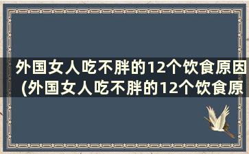 外国女人吃不胖的12个饮食原因(外国女人吃不胖的12个饮食原因有哪些)