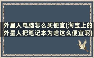 外星人电脑怎么买便宜(淘宝上的外星人把笔记本为啥这么便宜呢)