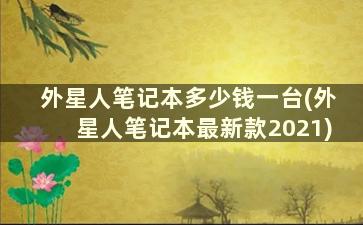 外星人笔记本多少钱一台(外星人笔记本最新款2021)