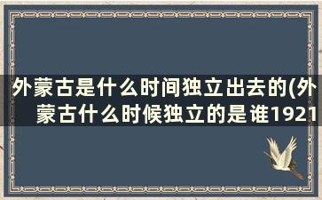 外蒙古是什么时间独立出去的(外蒙古什么时候独立的是谁1921)