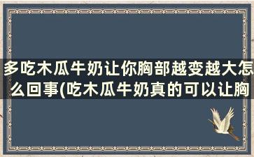 多吃木瓜牛奶让你胸部越变越大怎么回事(吃木瓜牛奶真的可以让胸部变大吗)