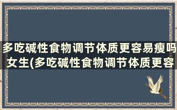 多吃碱性食物调节体质更容易瘦吗女生(多吃碱性食物调节体质更容易瘦还是瘦身)