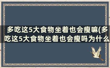 多吃这5大食物坐着也会瘦嘛(多吃这5大食物坐着也会瘦吗为什么)