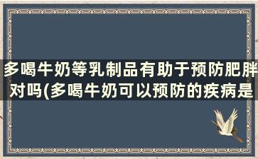 多喝牛奶等乳制品有助于预防肥胖对吗(多喝牛奶可以预防的疾病是)