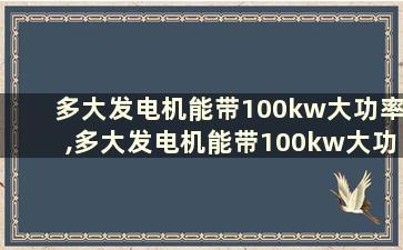 多大发电机能带100kw大功率,多大发电机能带100kw大功率发电机