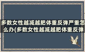 多数女性越减越肥体重反弹严重怎么办(多数女性越减越肥体重反弹严重的原因)