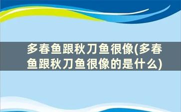 多春鱼跟秋刀鱼很像(多春鱼跟秋刀鱼很像的是什么)