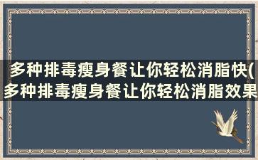 多种排毒瘦身餐让你轻松消脂快(多种排毒瘦身餐让你轻松消脂效果好吗)