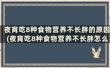 夜宵吃8种食物营养不长胖的原因(夜宵吃8种食物营养不长胖怎么办)