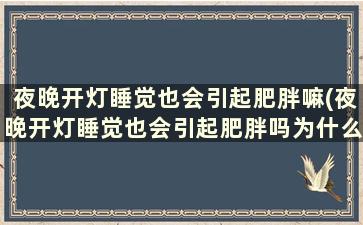 夜晚开灯睡觉也会引起肥胖嘛(夜晚开灯睡觉也会引起肥胖吗为什么)