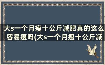 大s一个月瘦十公斤减肥真的这么容易瘦吗(大s一个月瘦十公斤减肥真的这么容易反弹吗)