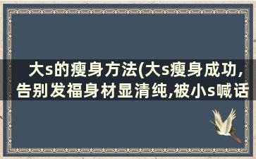 大s的瘦身方法(大s瘦身成功,告别发福身材显清纯,被小s喊话哪家少女)