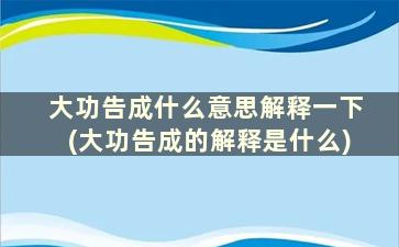 大功告成什么意思解释一下(大功告成的解释是什么)