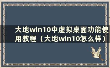 大地win10中虚拟桌面功能使用教程（大地win10怎么样）