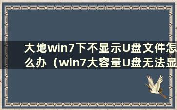 大地win7下不显示U盘文件怎么办（win7大容量U盘无法显示）