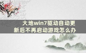 大地win7驱动自动更新后不再启动游戏怎么办