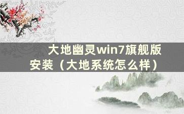 大地幽灵win7旗舰版安装（大地系统怎么样）