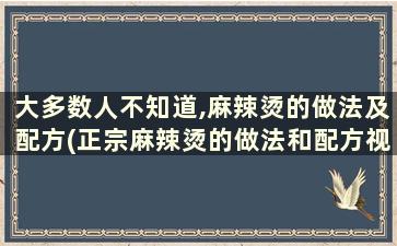 大多数人不知道,麻辣烫的做法及配方(正宗麻辣烫的做法和配方视频教程)