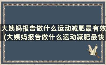 大姨妈报告做什么运动减肥最有效(大姨妈报告做什么运动减肥最快)