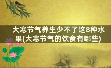 大寒节气养生少不了这8种水果(大寒节气的饮食有哪些)