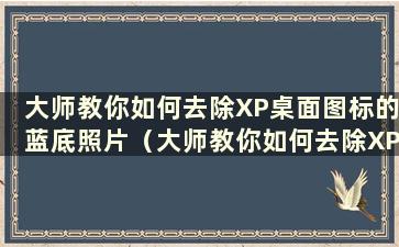 大师教你如何去除XP桌面图标的蓝底照片（大师教你如何去除XP桌面图标的蓝底字体）