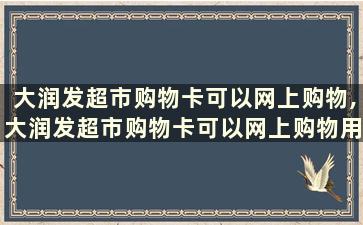 大润发超市购物卡可以网上购物,大润发超市购物卡可以网上购物用吗