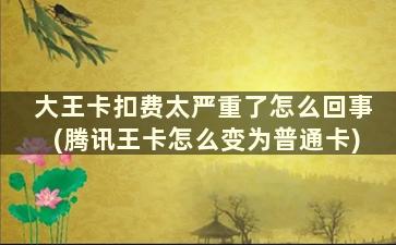 大王卡扣费太严重了怎么回事(腾讯王卡怎么变为普通卡)