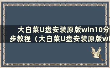 大白菜U盘安装原版win10分步教程（大白菜U盘安装原版win10步骤是怎样的）