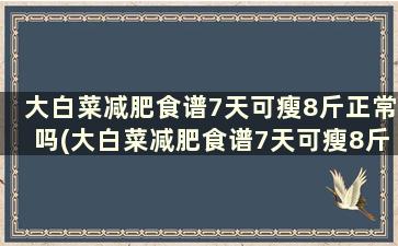 大白菜减肥食谱7天可瘦8斤正常吗(大白菜减肥食谱7天可瘦8斤吗)