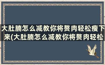 大肚腩怎么减教你将赘肉轻松瘦下来(大肚腩怎么减教你将赘肉轻松瘦下来)