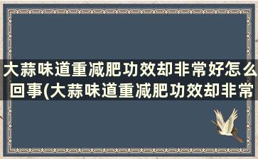 大蒜味道重减肥功效却非常好怎么回事(大蒜味道重减肥功效却非常好怎么办)