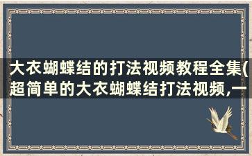 大衣蝴蝶结的打法视频教程全集(超简单的大衣蝴蝶结打法视频,一看就会,快来试试吧)