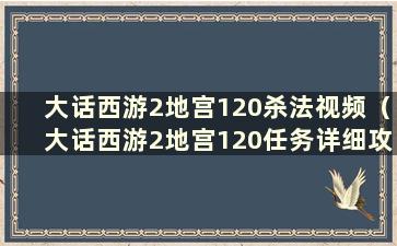 大话西游2地宫120杀法视频（大话西游2地宫120任务详细攻略指南）