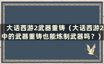 大话西游2武器重铸（大话西游2中的武器重铸也能炼制武器吗？）