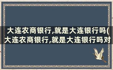 大连农商银行,就是大连银行吗(大连农商银行,就是大连银行吗对吗)