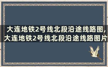 大连地铁2号线北段沿途线路图,大连地铁2号线北段沿途线路图片