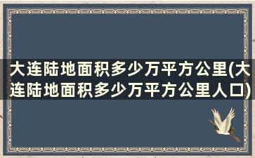 大连陆地面积多少万平方公里(大连陆地面积多少万平方公里人口)