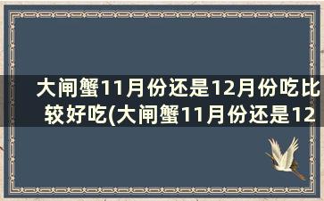 大闸蟹11月份还是12月份吃比较好吃(大闸蟹11月份还是12月份吃比较好些)