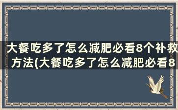 大餐吃多了怎么减肥必看8个补救方法(大餐吃多了怎么减肥必看8个补救方法)