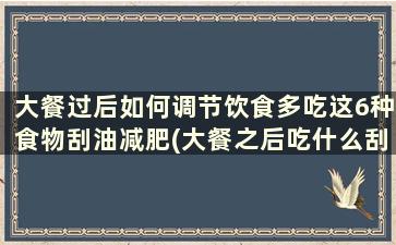 大餐过后如何调节饮食多吃这6种食物刮油减肥(大餐之后吃什么刮油)