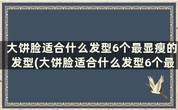 大饼脸适合什么发型6个最显瘦的发型(大饼脸适合什么发型6个最显瘦的发型男)