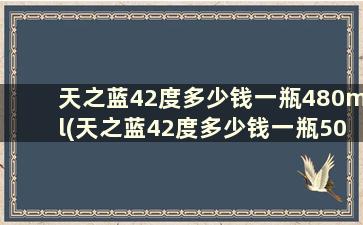 天之蓝42度多少钱一瓶480ml(天之蓝42度多少钱一瓶500毫升绵柔型)